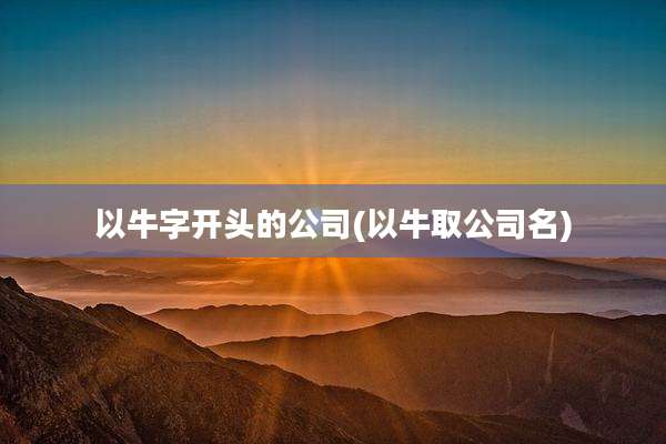 以牛字开头的公司(以牛取公司名)