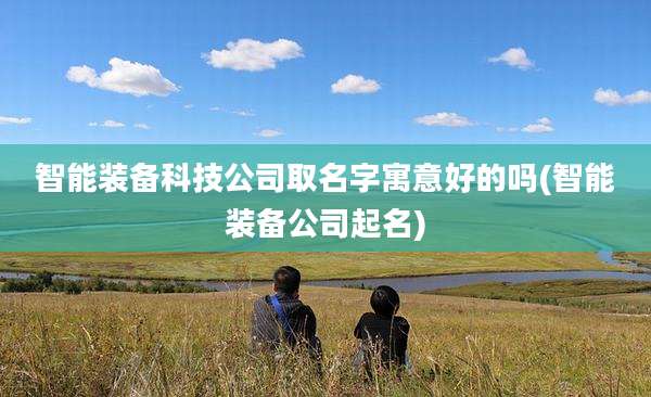 智能装备科技公司取名字寓意好的吗(智能装备公司起名)