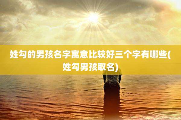 姓勾的男孩名字寓意比较好三个字有哪些(姓勾男孩取名)