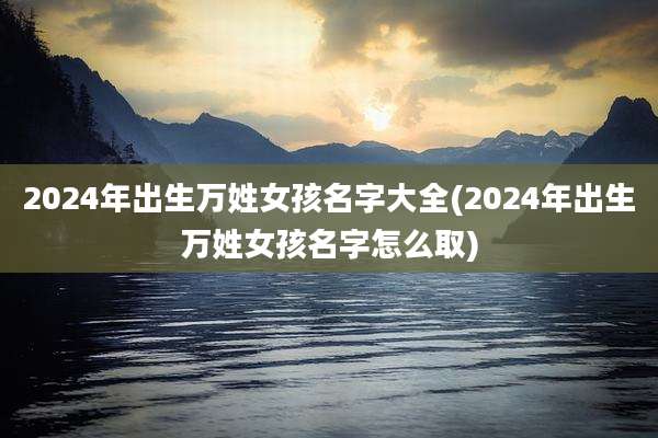 2024年出生万姓女孩名字大全(2024年出生万姓女孩名字怎么取)