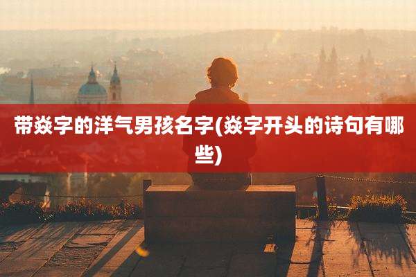 带焱字的洋气男孩名字(焱字开头的诗句有哪些)