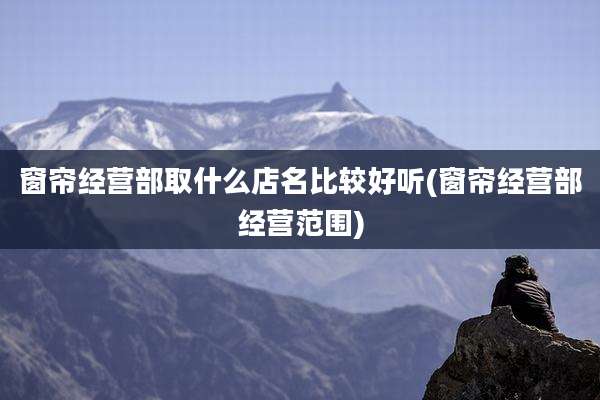 窗帘经营部取什么店名比较好听(窗帘经营部经营范围)