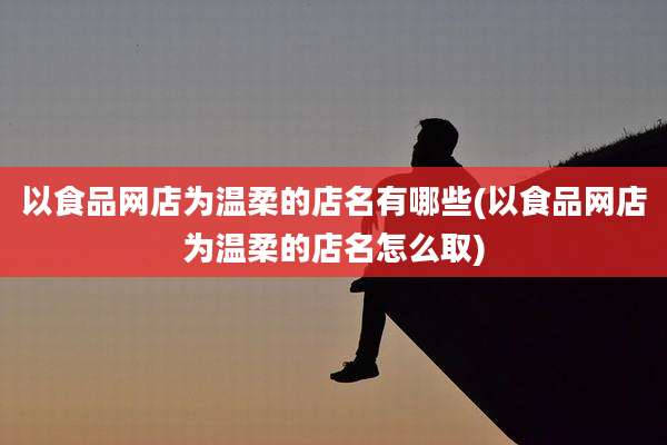 以食品网店为温柔的店名有哪些(以食品网店为温柔的店名怎么取)