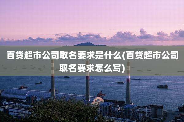 百货超市公司取名要求是什么(百货超市公司取名要求怎么写)