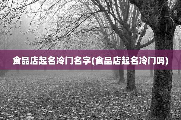 食品店起名冷门名字(食品店起名冷门吗)