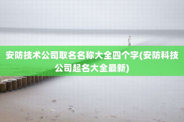 安防技术公司取名名称大全四个字(安防科技公司起名大全最新)