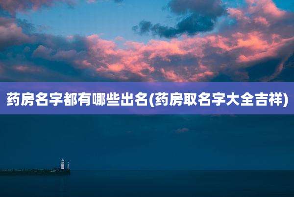 药房名字都有哪些出名(药房取名字大全吉祥)