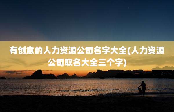 有创意的人力资源公司名字大全(人力资源公司取名大全三个字)