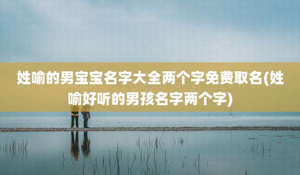 姓喻的男宝宝名字大全两个字免费取名(姓喻好听的男孩名字两个字)