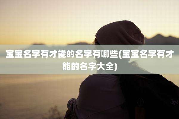 宝宝名字有才能的名字有哪些(宝宝名字有才能的名字大全)