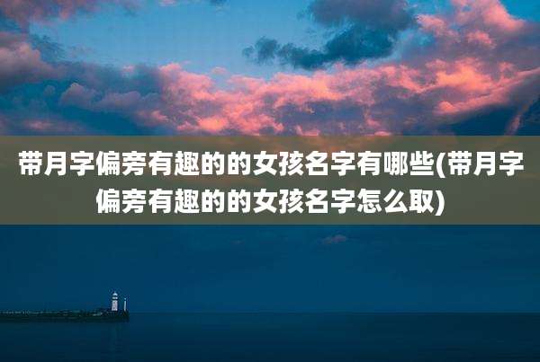 带月字偏旁有趣的的女孩名字有哪些(带月字偏旁有趣的的女孩名字怎么取)