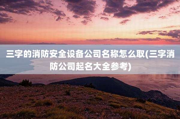 三字的消防安全设备公司名称怎么取(三字消防公司起名大全参考)