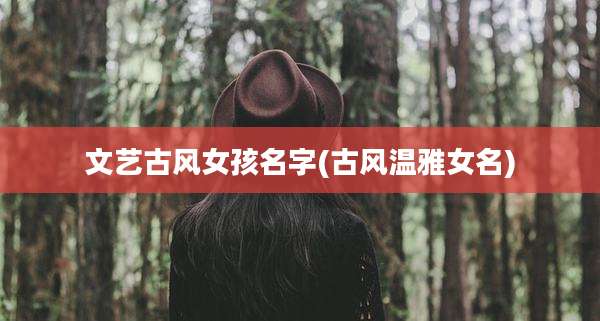 文艺古风女孩名字(古风温雅女名)