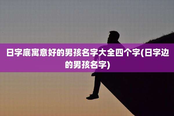 日字底寓意好的男孩名字大全四个字(日字边的男孩名字)