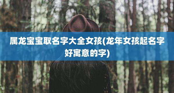 属龙宝宝取名字大全女孩(龙年女孩起名字好寓意的字)