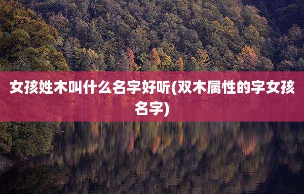 女孩姓木叫什么名字好听(双木属性的字女孩名字)