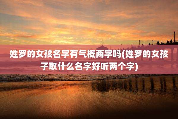 姓罗的女孩名字有气概两字吗(姓罗的女孩子取什么名字好听两个字)