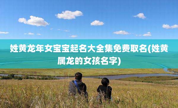 姓黄龙年女宝宝起名大全集免费取名(姓黄属龙的女孩名字)