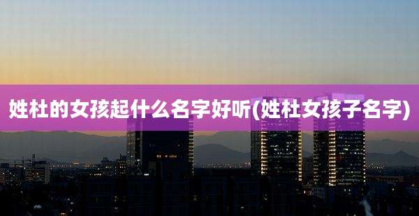 姓杜的女孩起什么名字好听(姓杜女孩子名字)