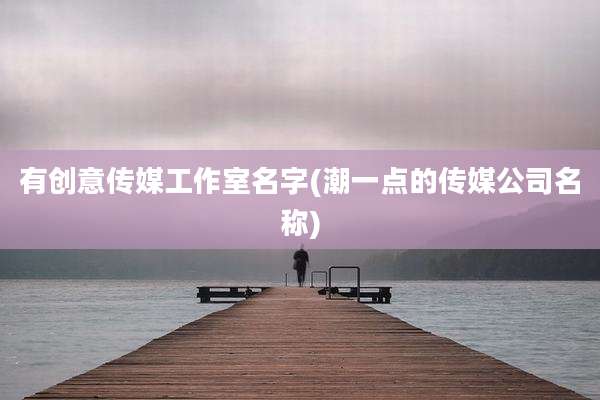 有创意传媒工作室名字(潮一点的传媒公司名称)