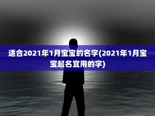 适合2021年1月宝宝的名字(2021年1月宝宝起名宜用的字)