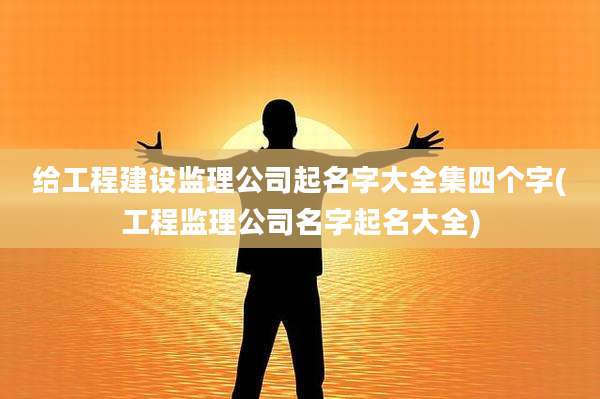 给工程建设监理公司起名字大全集四个字(工程监理公司名字起名大全)