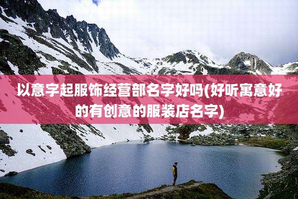 以意字起服饰经营部名字好吗(好听寓意好的有创意的服装店名字)