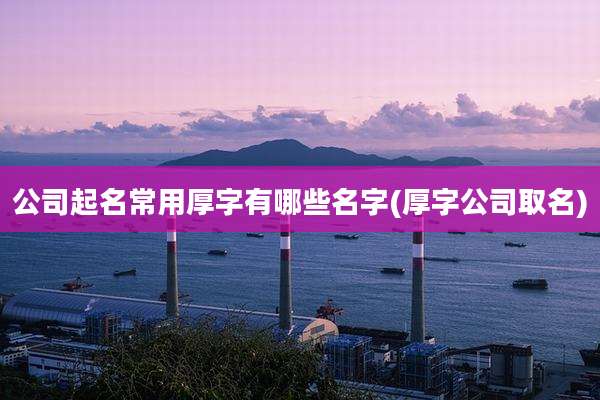公司起名常用厚字有哪些名字(厚字公司取名)