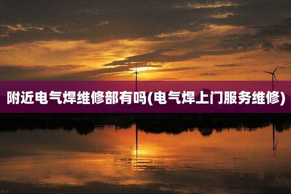 附近电气焊维修部有吗(电气焊上门服务维修)