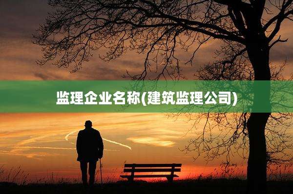 监理企业名称(建筑监理公司)