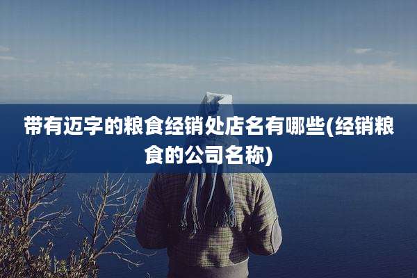 带有迈字的粮食经销处店名有哪些(经销粮食的公司名称)