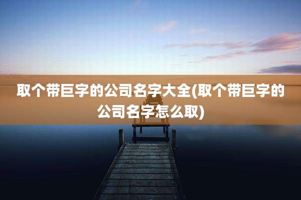取个带巨字的公司名字大全(取个带巨字的公司名字怎么取)