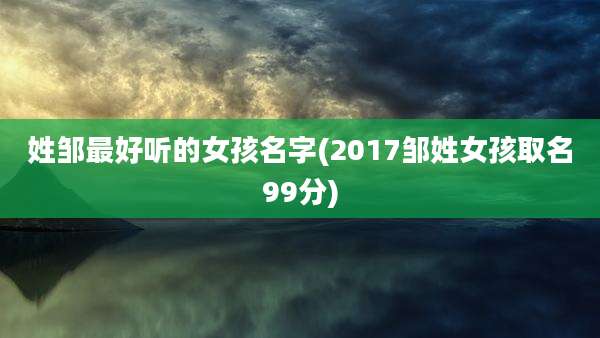 姓邹最好听的女孩名字(2017邹姓女孩取名99分)
