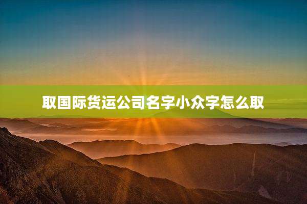 取国际货运公司名字小众字怎么取