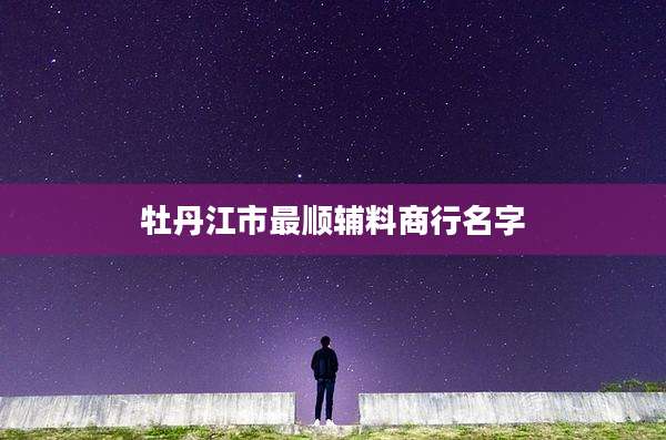 牡丹江市最顺辅料商行名字