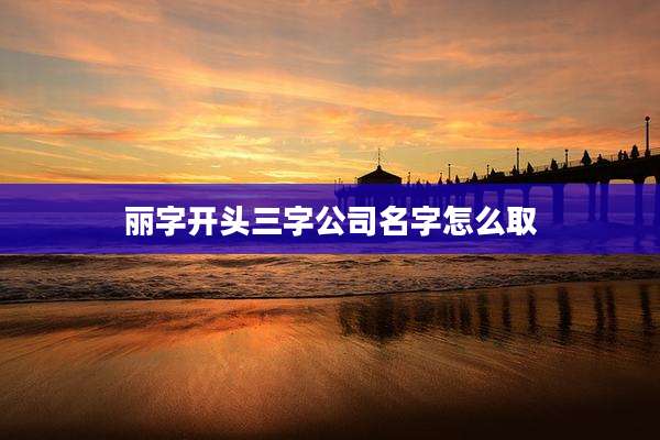 丽字开头三字公司名字怎么取