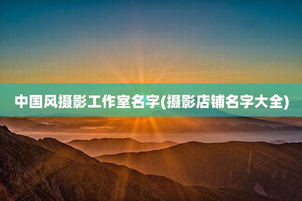 中国风摄影工作室名字(摄影店铺名字大全)