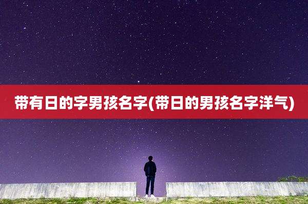 带有日的字男孩名字(带日的男孩名字洋气)