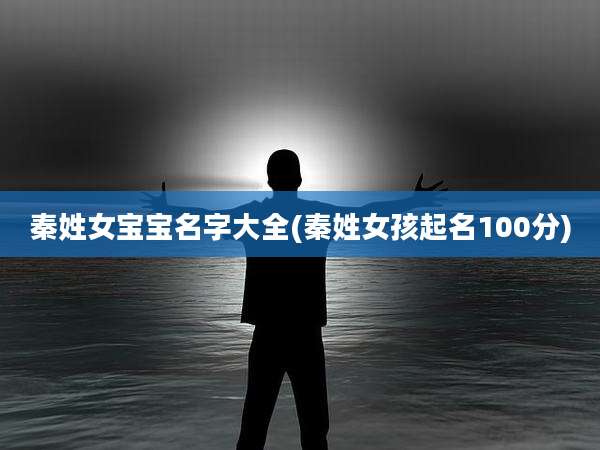 秦姓女宝宝名字大全(秦姓女孩起名100分)