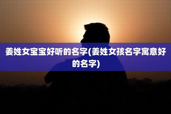 姜姓女宝宝好听的名字(姜姓女孩名字寓意好的名字)