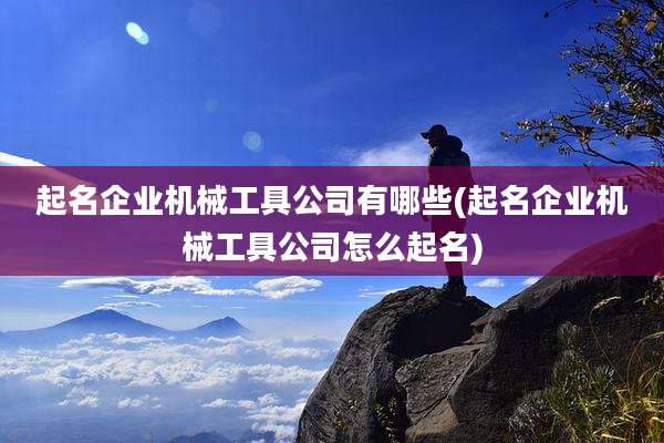 起名企业机械工具公司有哪些(起名企业机械工具公司怎么起名)