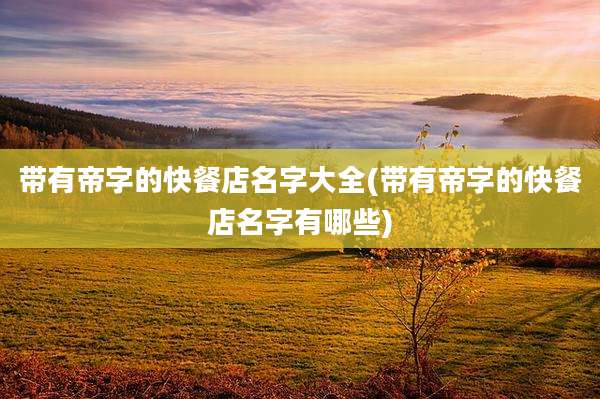 带有帝字的快餐店名字大全(带有帝字的快餐店名字有哪些)