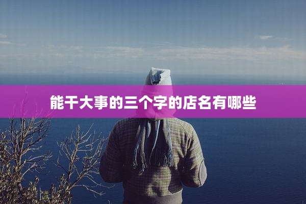 能干大事的三个字的店名有哪些