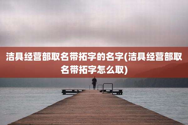 洁具经营部取名带拓字的名字(洁具经营部取名带拓字怎么取)