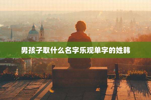 男孩子取什么名字乐观单字的姓韩