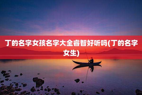 丁的名字女孩名字大全睿智好听吗(丁的名字女生)