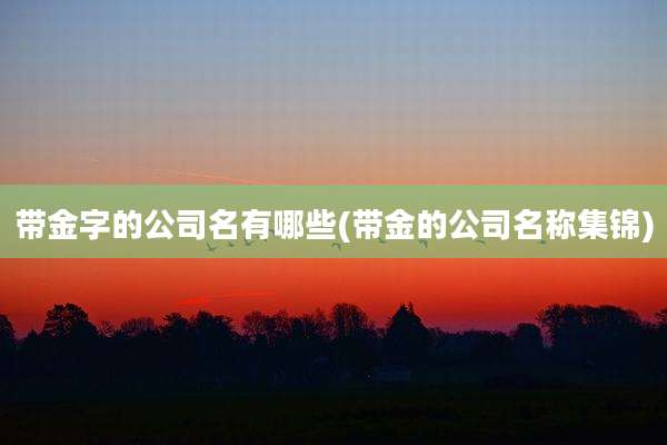 带金字的公司名有哪些(带金的公司名称集锦)