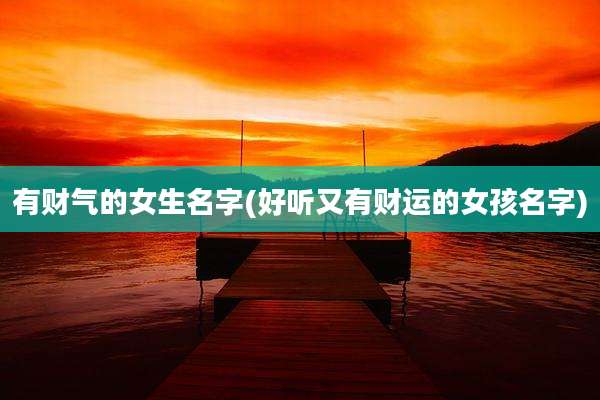 有财气的女生名字(好听又有财运的女孩名字)