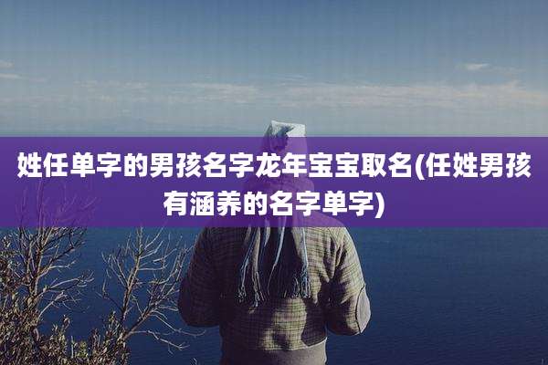 姓任单字的男孩名字龙年宝宝取名(任姓男孩有涵养的名字单字)