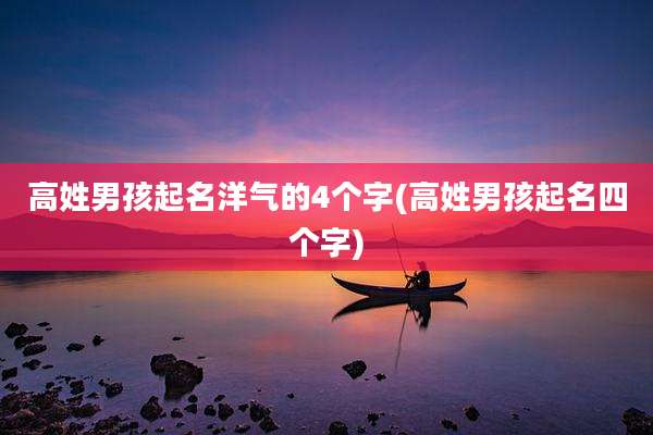 高姓男孩起名洋气的4个字(高姓男孩起名四个字)